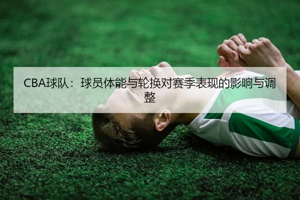 CBA球队：球员体能与轮换对赛季表现的影响与调整