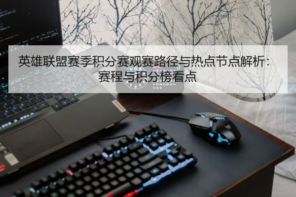 英雄联盟赛季积分赛观赛路径与热点节点解析：赛程与积分榜看点