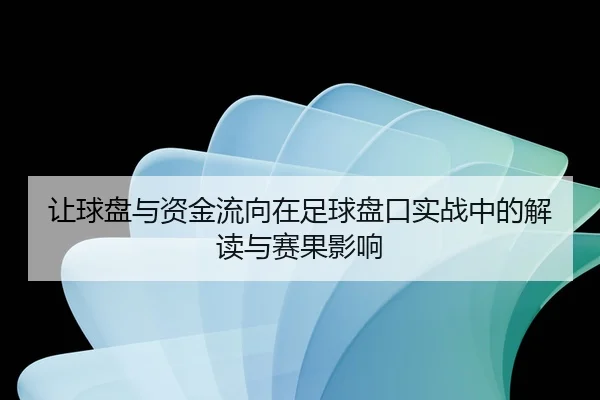 让球盘与资金流向在足球盘口实战中的解读与赛果影响